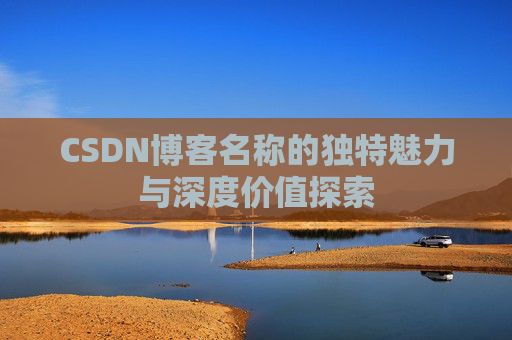 CSDN博客名称的独特魅力与深度价值探索